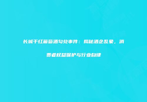 长城干红葡萄酒勾兑事件：揭秘酒企乱象，消费者权益保护与行业自律