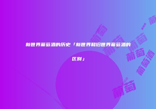 新世界葡萄酒的历史「新世界和旧世界葡萄酒的区别」