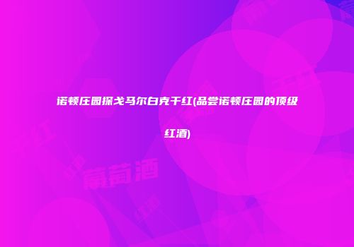 诺顿庄园探戈马尔白克干红(品尝诺顿庄园的顶级红酒)