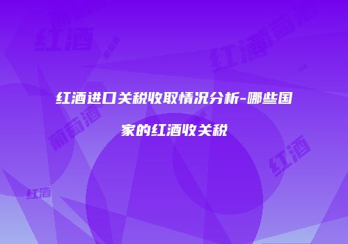 红酒进口关税收取情况分析-哪些国家的红酒收关税