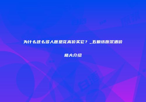 为什么这么多人愿意花高价买它？_五粮坊原浆酒价格大介绍