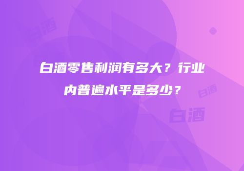 白酒零售利润有多大？行业内普遍水平是多少？