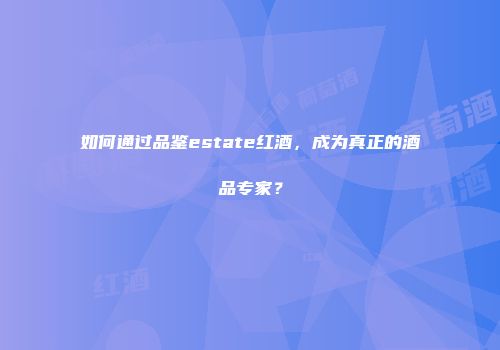 如何通过品鉴estate红酒，成为真正的酒品专家？
