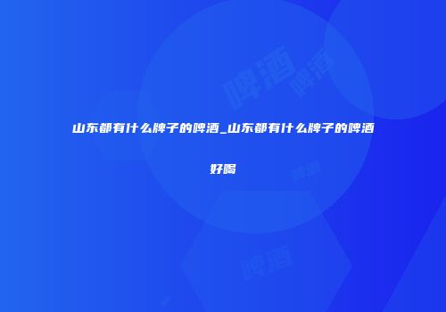 山东都有什么牌子的啤酒_山东都有什么牌子的啤酒好喝