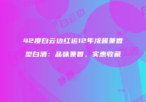 42度白云边红运12年浓酱兼香型白酒：品味兼香，实惠收藏