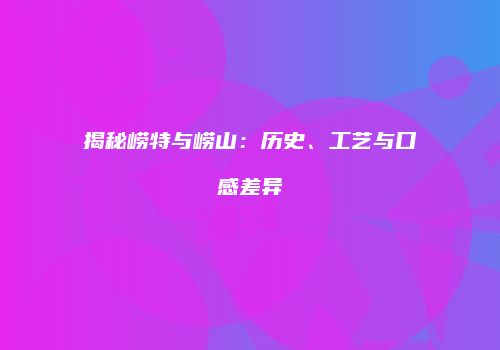 揭秘崂特与崂山：历史、工艺与口感差异
