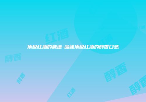 顶级红酒的味道-品味顶级红酒的醇香口感