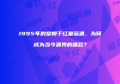 1995年的皇朝干红葡萄酒，为何成为当今酒界的爆款？