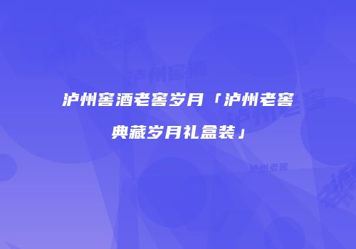 泸州窖酒老窖岁月「泸州老窖典藏岁月礼盒装」