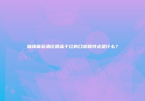 瑞峰葡萄酒庄精品干红的口感和特点是什么？