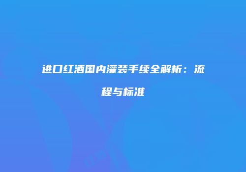 进口红酒国内灌装手续全解析：流程与标准