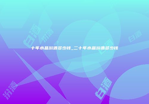 十年水晶汾酒多少钱_二十年水晶汾酒多少钱