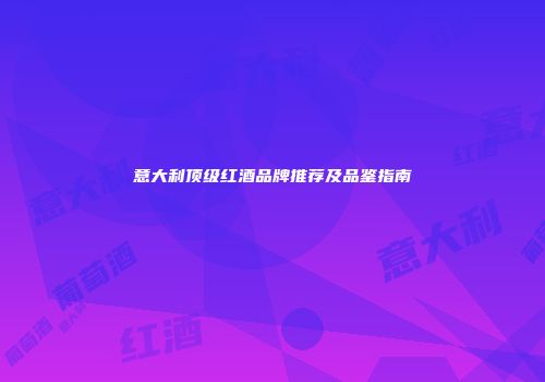 意大利顶级红酒品牌推荐及品鉴指南