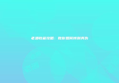 老酒收藏攻略：教你如何辨别真伪