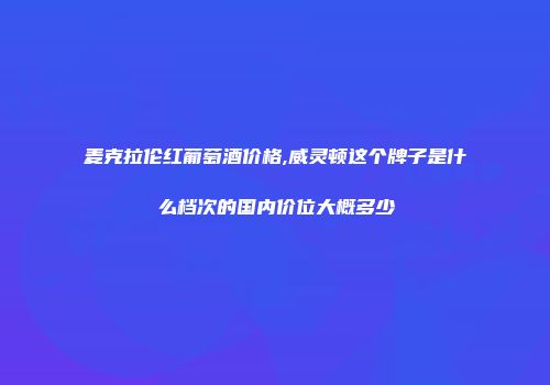 麦克拉伦红葡萄酒价格,威灵顿这个牌子是什么档次的国内价位大概多少