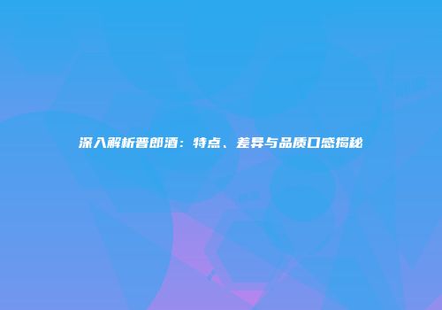 深入解析普郎酒：特点、差异与品质口感揭秘