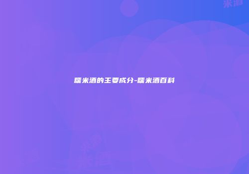 糯米酒的主要成分-糯米酒百科