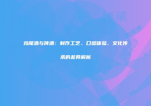 鸡尾酒与啤酒：制作工艺、口感体验、文化传承的差异解析