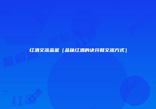 红酒交流品鉴（品味红酒的诀窍和交流方式）