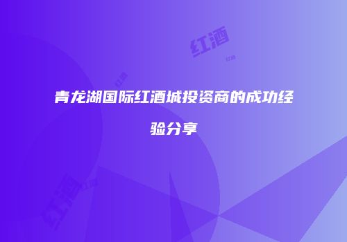 青龙湖国际红酒城投资商的成功经验分享