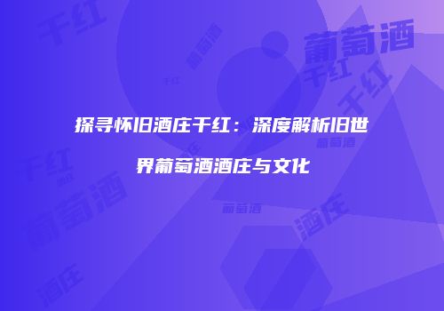 探寻怀旧酒庄干红：深度解析旧世界葡萄酒酒庄与文化