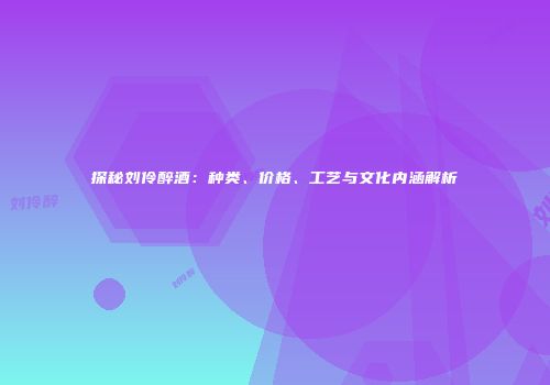 探秘刘伶醉酒：种类、价格、工艺与文化内涵解析