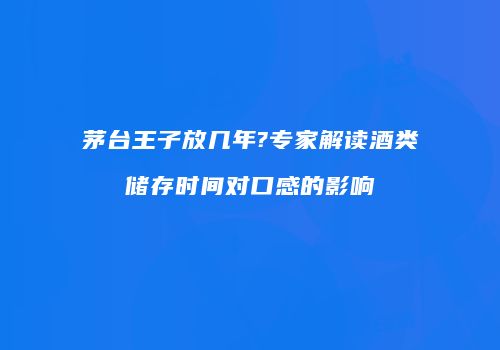 茅台王子放几年?专家解读酒类储存时间对口感的影响
