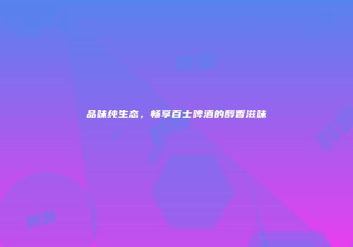 品味纯生态，畅享百士啤酒的醇香滋味
