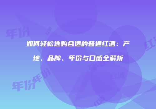 如何轻松选购合适的普通红酒：产地、品牌、年份与口感全解析