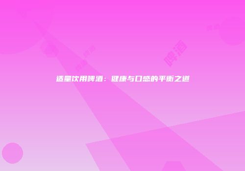 适量饮用啤酒：健康与口感的平衡之道