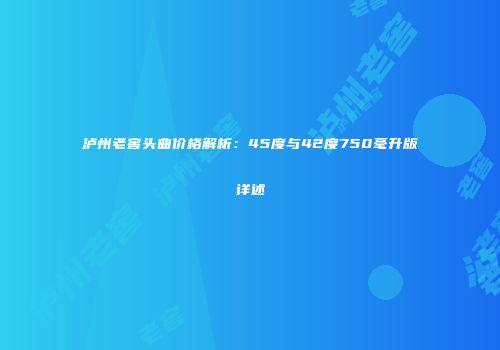 泸州老窖头曲价格解析：45度与42度750毫升版详述
