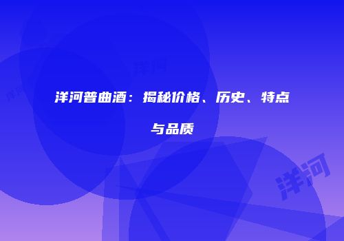 洋河普曲酒：揭秘价格、历史、特点与品质