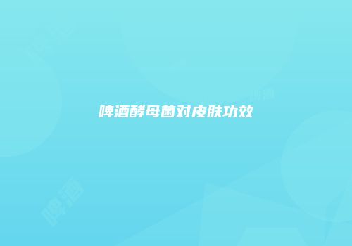 啤酒酵母菌对皮肤功效