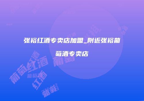 张裕红酒专卖店加盟_附近张裕葡萄酒专卖店