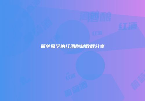 简单易学的红酒酿制教程分享