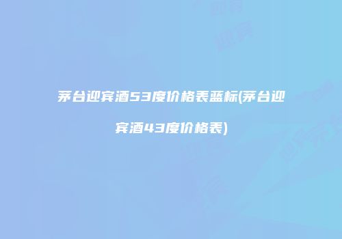 茅台迎宾酒53度价格表蓝标(茅台迎宾酒43度价格表)