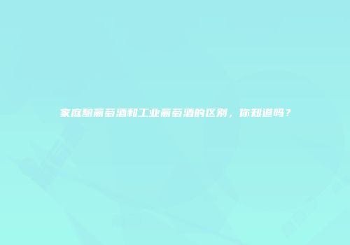 家庭酿葡萄酒和工业葡萄酒的区别，你知道吗？