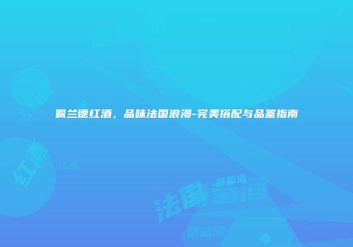 佩兰德红酒，品味法国浪漫-完美搭配与品鉴指南
