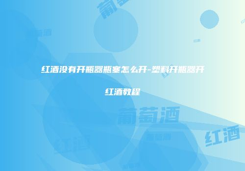 红酒没有开瓶器瓶塞怎么开-塑料开瓶器开红酒教程