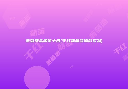 葡萄酒品牌前十名(干红和葡萄酒的区别)
