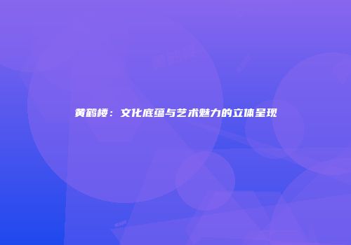 黄鹤楼：文化底蕴与艺术魅力的立体呈现