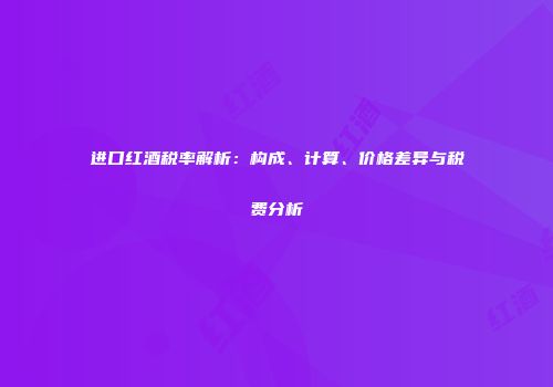 进口红酒税率解析：构成、计算、价格差异与税费分析
