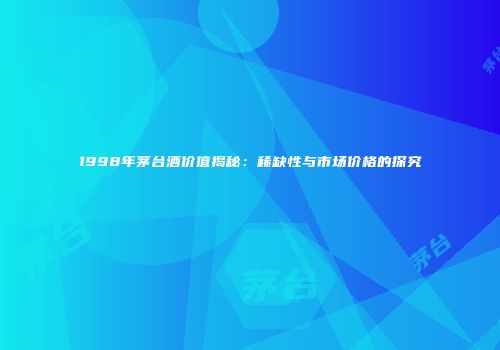 1998年茅台酒价值揭秘：稀缺性与市场价格的探究