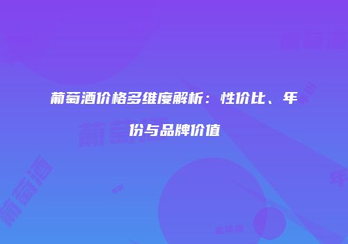葡萄酒价格多维度解析：性价比、年份与品牌价值