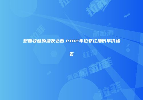想要收藏的酒友必看,1982年拉菲红酒历年价格表