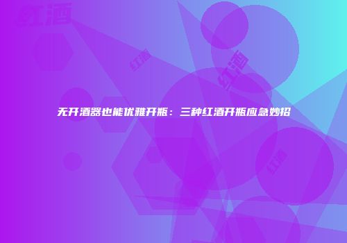 无开酒器也能优雅开瓶：三种红酒开瓶应急妙招