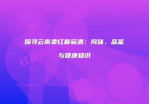 探寻云南柔红葡萄酒：风味、品鉴与健康知识