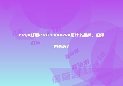 rioja红酒2012reserva是什么品牌，值得购买吗？