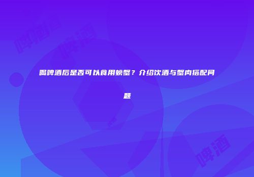 喝啤酒后是否可以食用螃蟹？介绍饮酒与蟹肉搭配问题