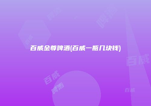 百威金尊啤酒(百威一瓶几块钱)